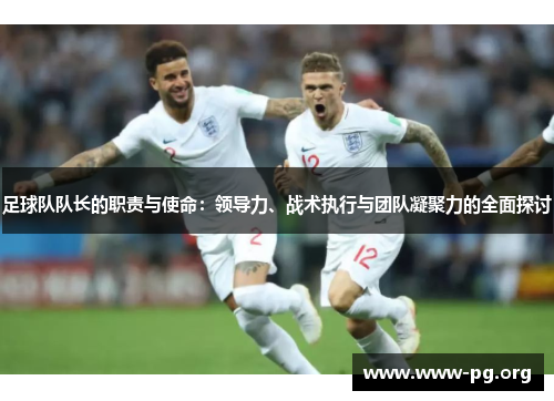 足球队队长的职责与使命：领导力、战术执行与团队凝聚力的全面探讨