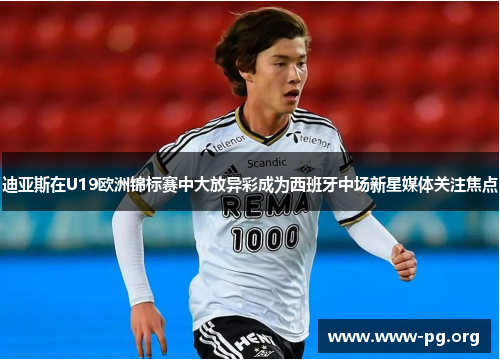 迪亚斯在U19欧洲锦标赛中大放异彩成为西班牙中场新星媒体关注焦点