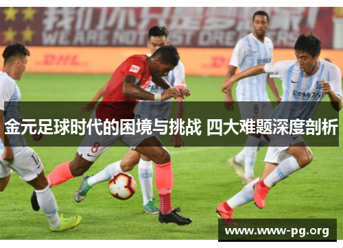 金元足球时代的困境与挑战 四大难题深度剖析