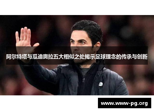 阿尔特塔与瓜迪奥拉五大相似之处揭示足球理念的传承与创新