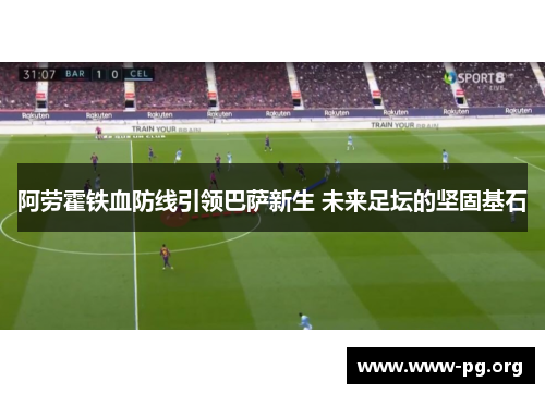 阿劳霍铁血防线引领巴萨新生 未来足坛的坚固基石