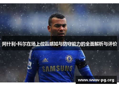 阿什利·科尔在场上位置感知与防守能力的全面解析与评价