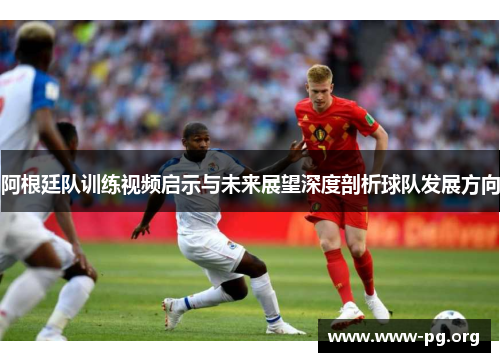 阿根廷队训练视频启示与未来展望深度剖析球队发展方向