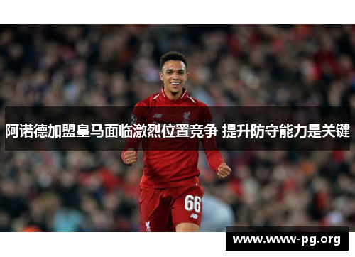 阿诺德加盟皇马面临激烈位置竞争 提升防守能力是关键