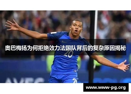 奥巴梅扬为何拒绝效力法国队背后的复杂原因揭秘