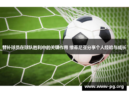 替补球员在球队胜利中的关键作用 维蒂尼亚分享个人经验与成长