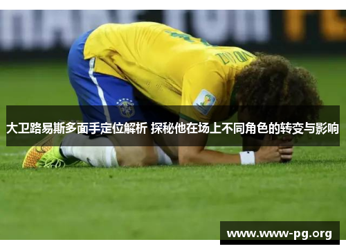 大卫路易斯多面手定位解析 探秘他在场上不同角色的转变与影响