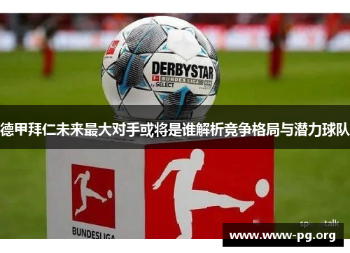 德甲拜仁未来最大对手或将是谁解析竞争格局与潜力球队 德甲拜仁未来最大对手或将是谁解析竞争格局与潜力球队