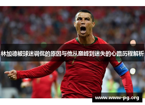 林加德被球迷调侃的原因与他从巅峰到迷失的心路历程解析