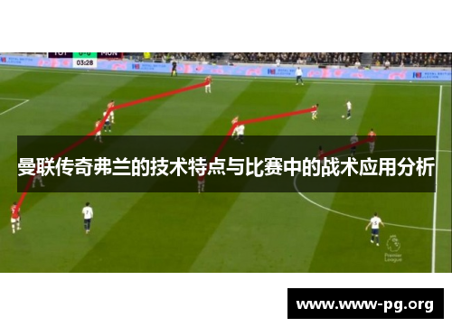 曼联传奇弗兰的技术特点与比赛中的战术应用分析