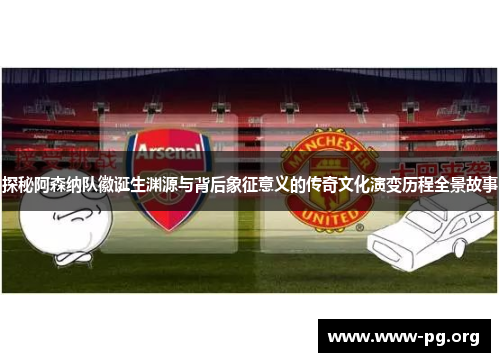探秘阿森纳队徽诞生渊源与背后象征意义的传奇文化演变历程全景故事