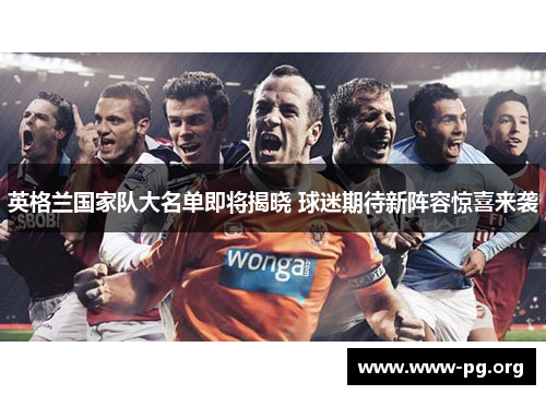 英格兰国家队大名单即将揭晓 球迷期待新阵容惊喜来袭 英格兰国家队大名单即将揭晓 球迷期待新阵容惊喜来袭