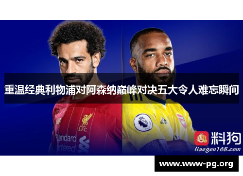 重温经典利物浦对阿森纳巅峰对决五大令人难忘瞬间