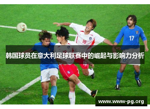 韩国球员在意大利足球联赛中的崛起与影响力分析