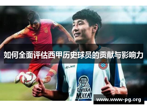 如何全面评估西甲历史球员的贡献与影响力 如何全面评估西甲历史球员的贡献与影响力