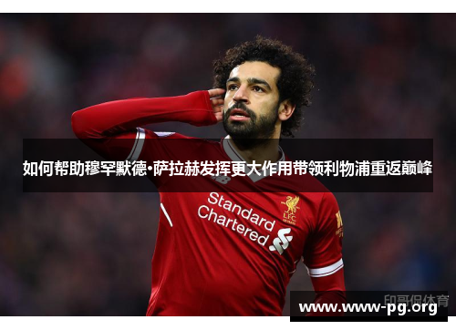 如何帮助穆罕默德·萨拉赫发挥更大作用带领利物浦重返巅峰