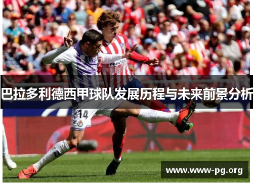 巴拉多利德西甲球队发展历程与未来前景分析
