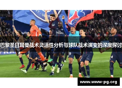 巴黎圣日耳曼战术灵活性分析与球队战术演变的深度探讨