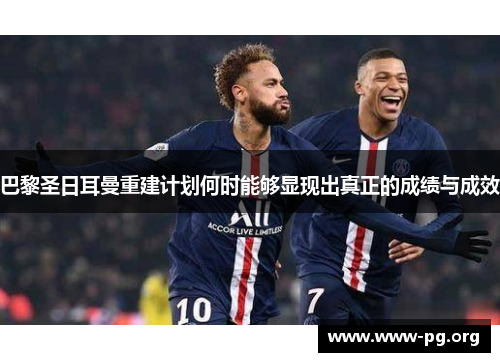 巴黎圣日耳曼重建计划何时能够显现出真正的成绩与成效