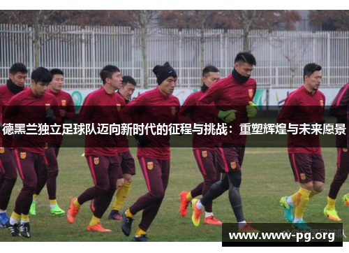 德黑兰独立足球队迈向新时代的征程与挑战：重塑辉煌与未来愿景