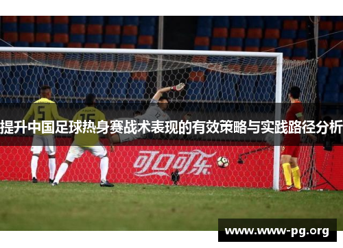 提升中国足球热身赛战术表现的有效策略与实践路径分析 提升中国足球热身赛战术表现的有效策略与实践路径分析