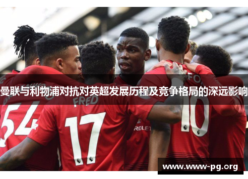 曼联与利物浦对抗对英超发展历程及竞争格局的深远影响