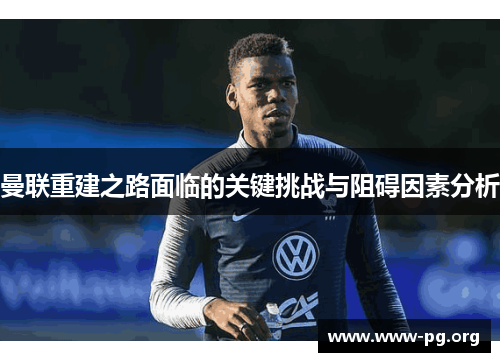 曼联重建之路面临的关键挑战与阻碍因素分析