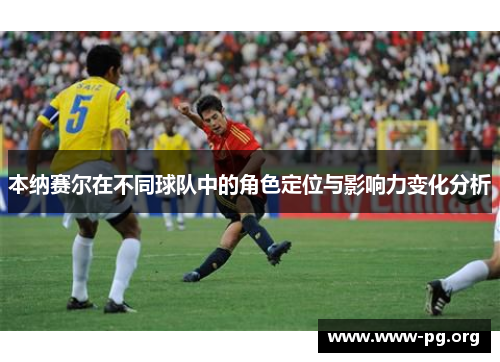 本纳赛尔在不同球队中的角色定位与影响力变化分析