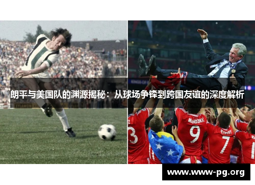 朗平与美国队的渊源揭秘：从球场争锋到跨国友谊的深度解析