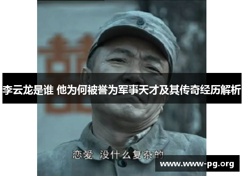 李云龙是谁 他为何被誉为军事天才及其传奇经历解析