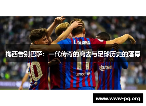 梅西告别巴萨：一代传奇的离去与足球历史的落幕