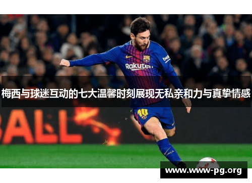 梅西与球迷互动的七大温馨时刻展现无私亲和力与真挚情感