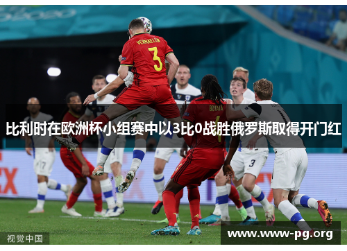 比利时在欧洲杯小组赛中以3比0战胜俄罗斯取得开门红