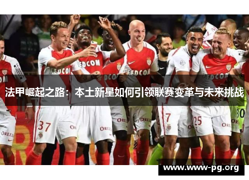 法甲崛起之路：本土新星如何引领联赛变革与未来挑战