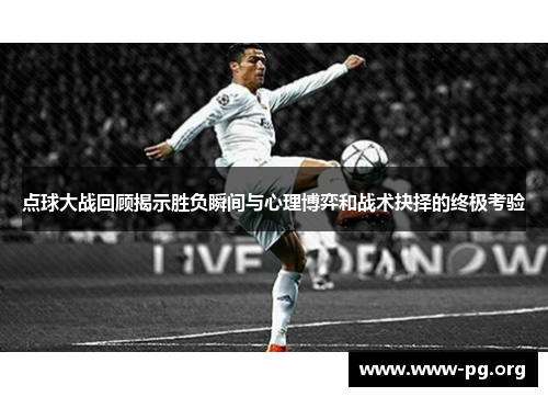 点球大战回顾揭示胜负瞬间与心理博弈和战术抉择的终极考验