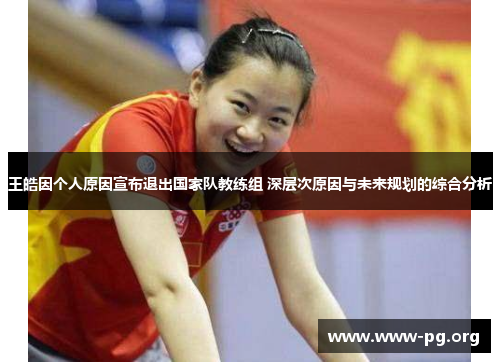 王皓因个人原因宣布退出国家队教练组 深层次原因与未来规划的综合分析