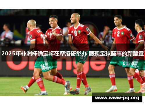 2025年非洲杯确定将在摩洛哥举办 展现足球盛事的新篇章
