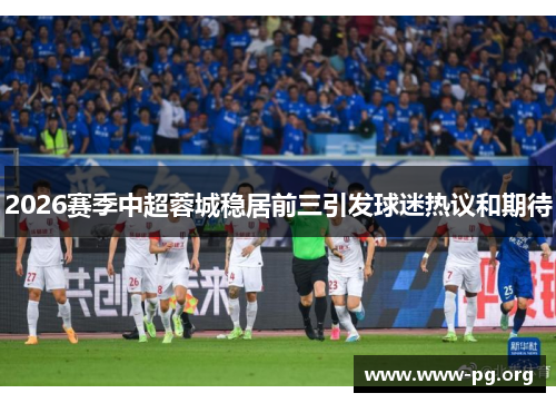 2026赛季中超蓉城稳居前三引发球迷热议和期待