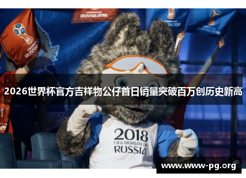 2026世界杯官方吉祥物公仔首日销量突破百万创历史新高