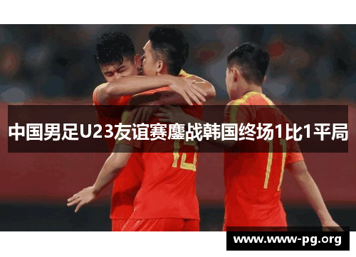 中国男足U23友谊赛鏖战韩国终场1比1平局