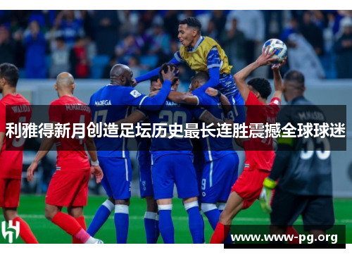 利雅得新月创造足坛历史最长连胜震撼全球球迷