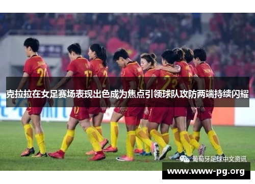 克拉拉在女足赛场表现出色成为焦点引领球队攻防两端持续闪耀