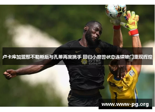 卢卡库加盟那不勒斯后与孔蒂再度携手 回归小魔兽状态连续破门重现辉煌