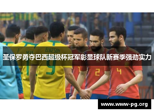 圣保罗勇夺巴西超级杯冠军彰显球队新赛季强劲实力