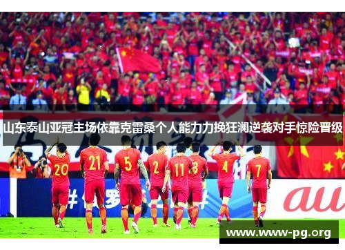 山东泰山亚冠主场依靠克雷桑个人能力力挽狂澜逆袭对手惊险晋级