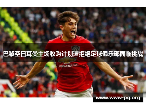 巴黎圣日耳曼主场收购计划遭拒绝足球俱乐部面临挑战