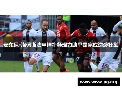 安东尼·洛佩斯法甲神扑频现力助里昂完成逆袭壮举 安东尼·洛佩斯法甲神扑频现力助里昂完成逆袭壮举