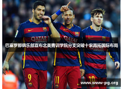 巴塞罗那俱乐部宣布北美青训学院分支突破十家再拓国际布局