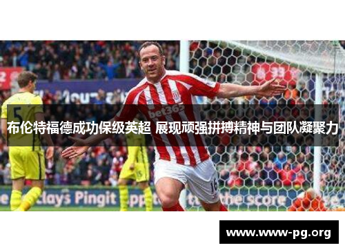 布伦特福德成功保级英超 展现顽强拼搏精神与团队凝聚力 布伦特福德成功保级英超 展现顽强拼搏精神与团队凝聚力