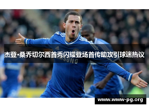 杰登·桑乔切尔西首秀闪耀登场首传助攻引球迷热议